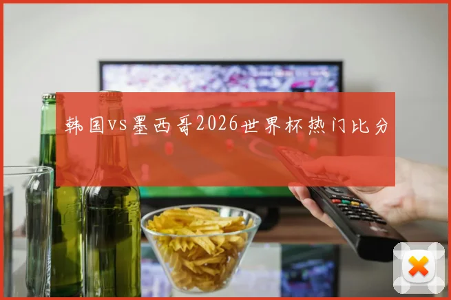 韩国vs墨西哥2026世界杯热门比分