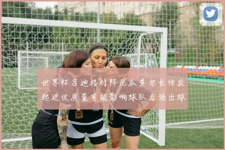 世界杯吕迪格对阵厄瓜多尔长传发起进攻质量可能影响球队后场出球