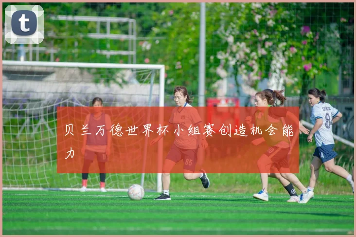 贝兰万德世界杯小组赛创造机会能力