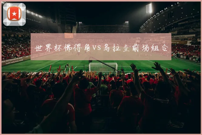 世界杯佛得角vs乌拉圭前场组合