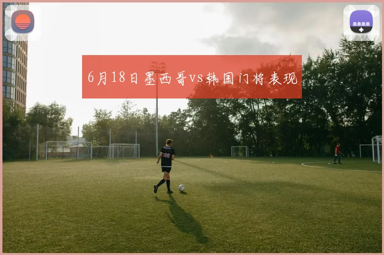 6月18日墨西哥vs韩国门将表现