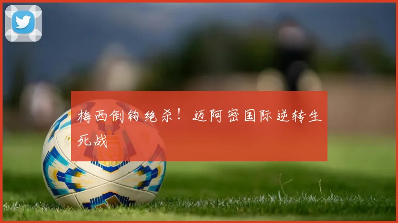 梅西倒钩绝杀！迈阿密国际逆转生死战