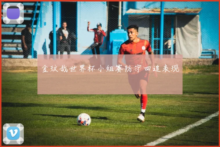 金玟哉世界杯小组赛防守回追表现