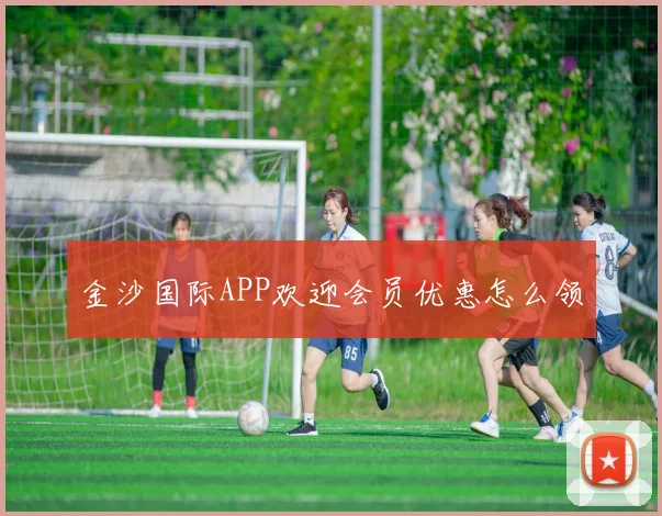 金沙国际APP欢迎会员优惠怎么领