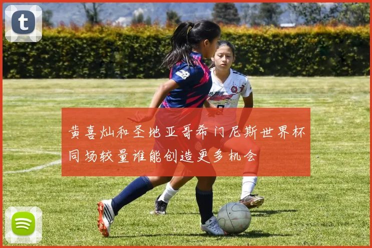 黄喜灿和圣地亚哥希门尼斯世界杯同场较量谁能创造更多机会