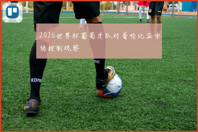 2026世界杯葡萄牙队对哥伦比亚中场控制观察