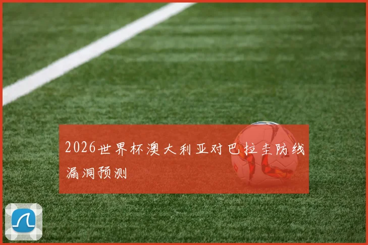 2026世界杯澳大利亚对巴拉圭防线漏洞预测