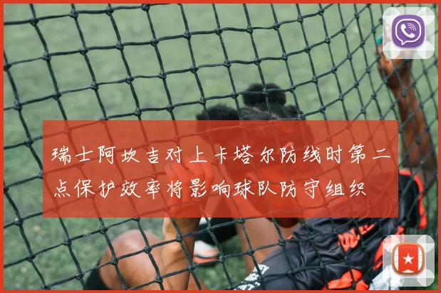 瑞士阿坎吉对上卡塔尔防线时第二点保护效率将影响球队防守组织