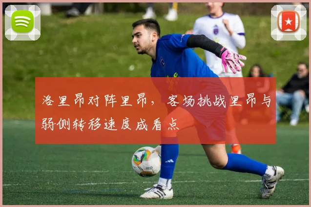 洛里昂对阵里昂，客场挑战里昂与弱侧转移速度成看点