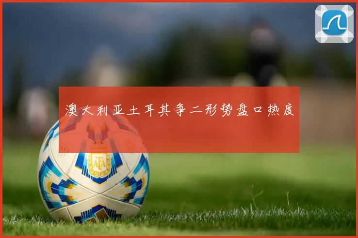 澳大利亚土耳其争二形势盘口热度