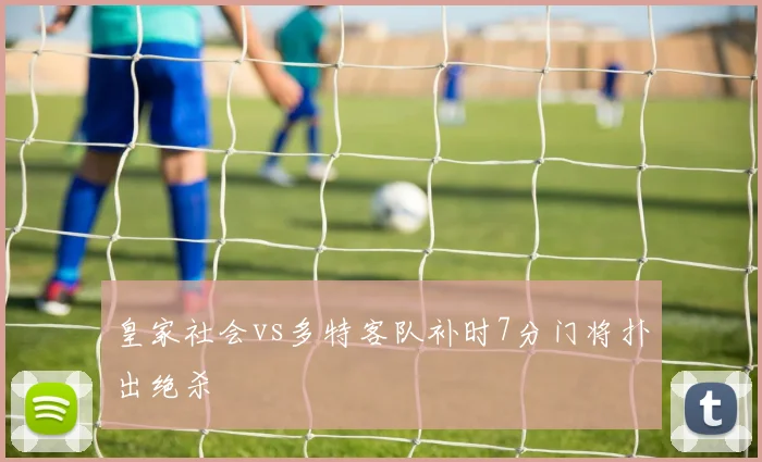 皇家社会vs多特客队补时7分门将扑出绝杀