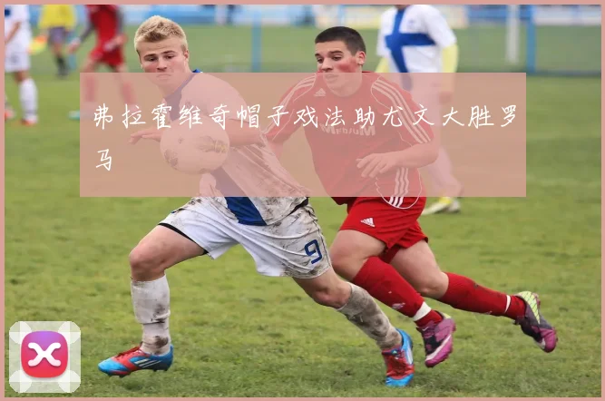 弗拉霍维奇帽子戏法助尤文大胜罗马