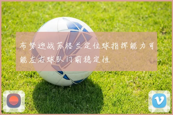 布努迎战苏格兰定位球指挥能力可能左右球队门前稳定性