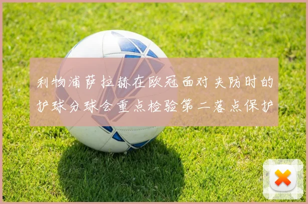 利物浦萨拉赫在欧冠面对夹防时的护球分球会重点检验第二落点保护