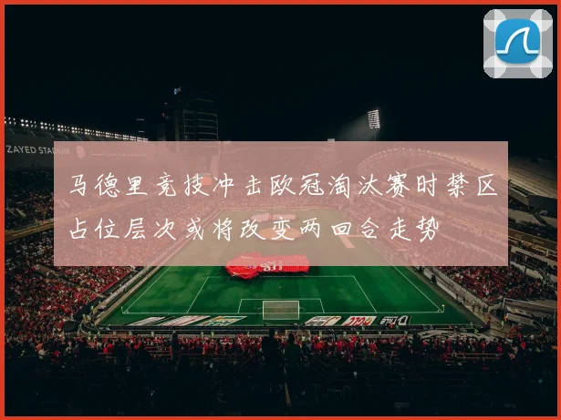 马德里竞技冲击欧冠淘汰赛时禁区占位层次或将改变两回合走势