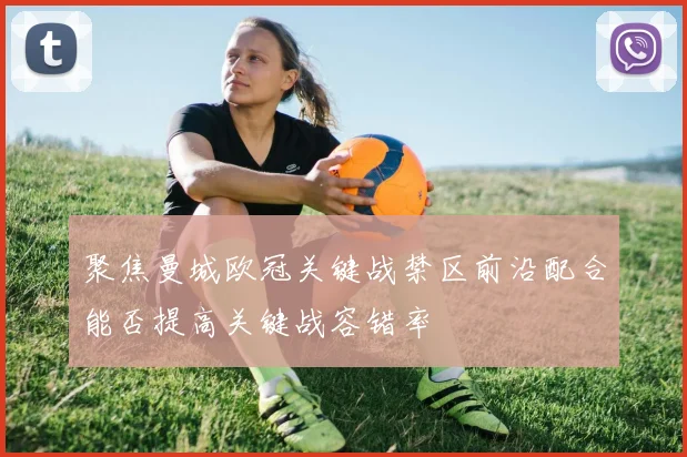 聚焦曼城欧冠关键战禁区前沿配合能否提高关键战容错率