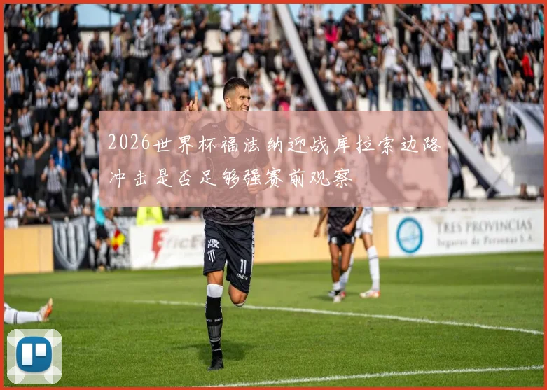 2026世界杯福法纳迎战库拉索边路冲击是否足够强赛前观察