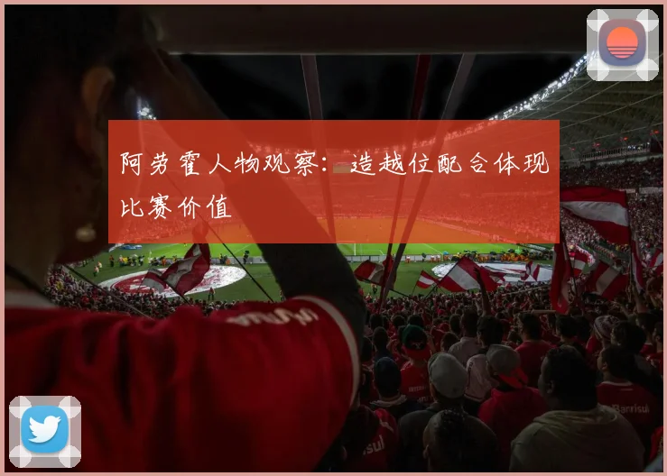 阿劳霍人物观察：造越位配合体现比赛价值