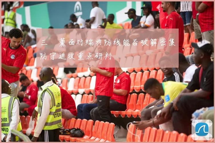 三笘薰面对瑞典防线能否破解密集防守进攻重点研判