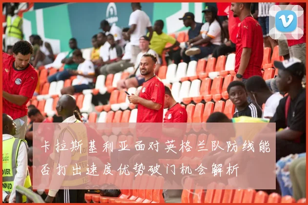 卡拉斯基利亚面对英格兰队防线能否打出速度优势破门机会解析