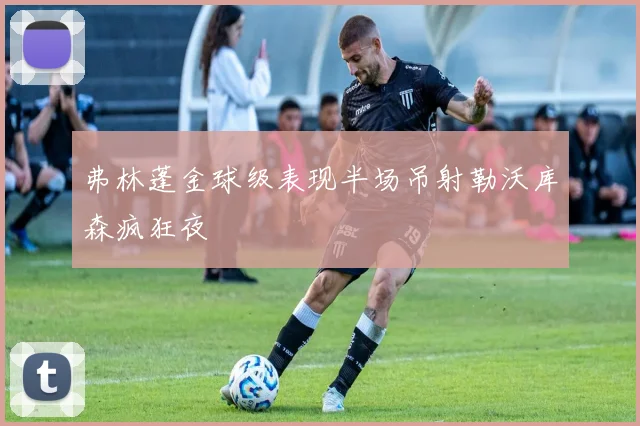 弗林蓬金球级表现半场吊射勒沃库森疯狂夜