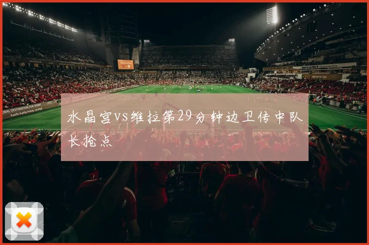 水晶宫vs维拉第29分钟边卫传中队长抢点