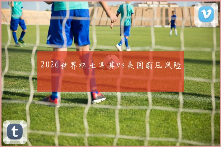 2026世界杯土耳其vs美国前压风险