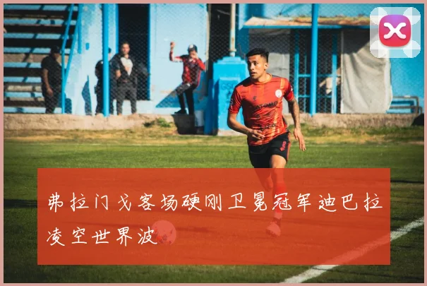 弗拉门戈客场硬刚卫冕冠军迪巴拉凌空世界波