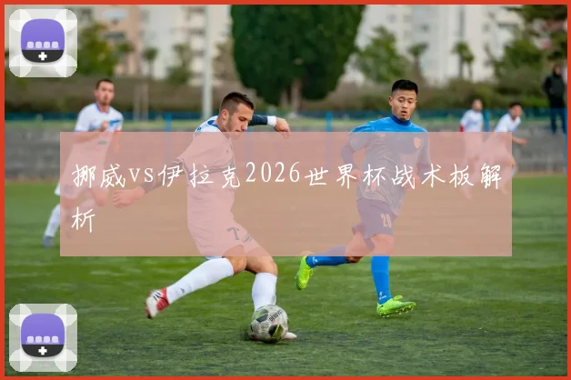 挪威vs伊拉克2026世界杯战术板解析