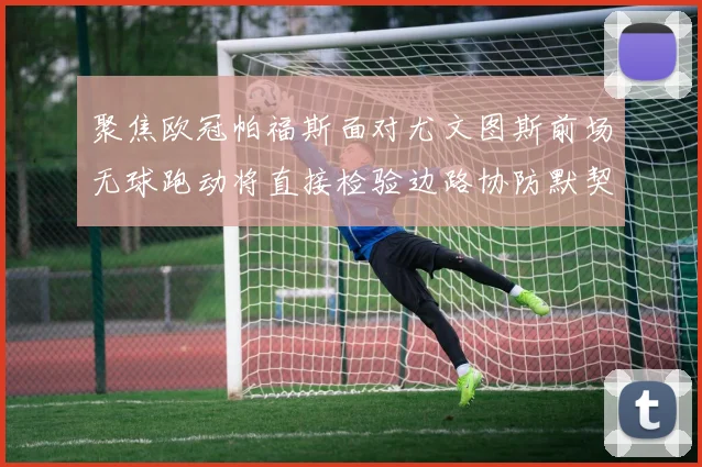 聚焦欧冠帕福斯面对尤文图斯前场无球跑动将直接检验边路协防默契