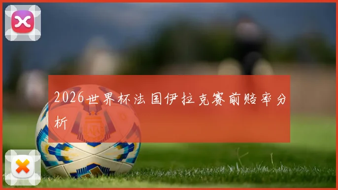 2026世界杯法国伊拉克赛前赔率分析