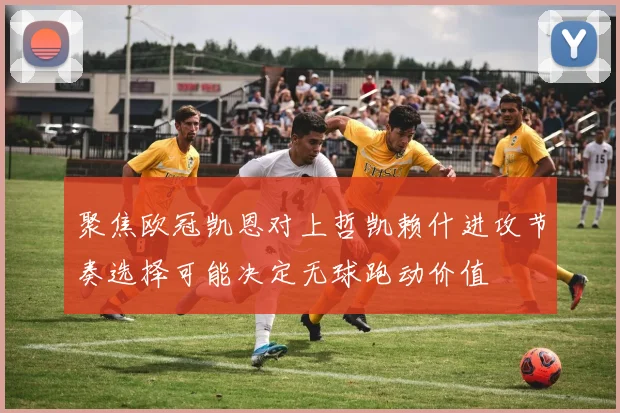 聚焦欧冠凯恩对上哲凯赖什进攻节奏选择可能决定无球跑动价值