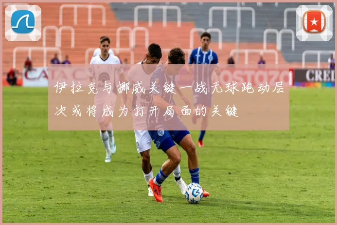 伊拉克与挪威关键一战无球跑动层次或将成为打开局面的关键