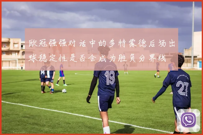 欧冠强强对话中的多特蒙德后场出球稳定性是否会成为胜负分界线