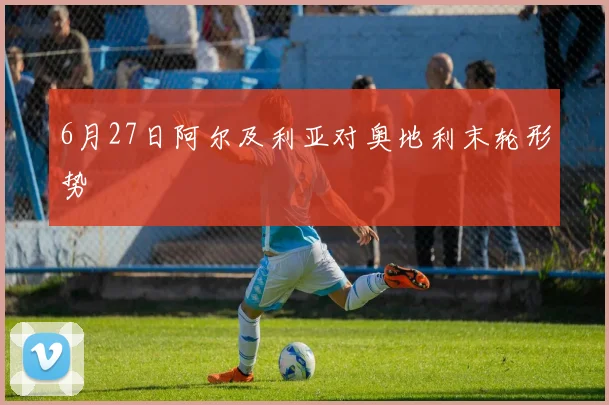 6月27日阿尔及利亚对奥地利末轮形势