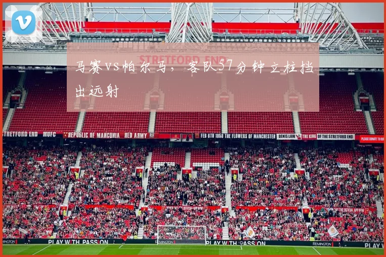马赛vs帕尔马，客队57分钟立柱挡出远射
