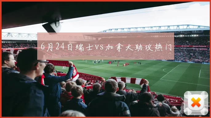 6月24日瑞士vs加拿大助攻热门