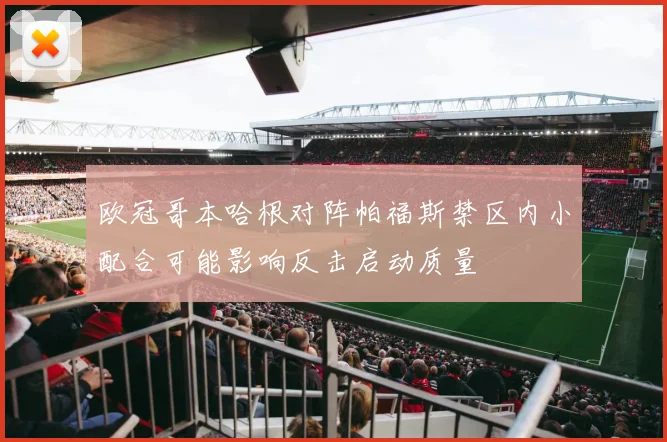 欧冠哥本哈根对阵帕福斯禁区内小配合可能影响反击启动质量