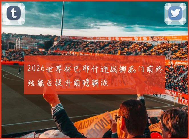 2026世界杯巴耶什迎战挪威门前终结能否提升前瞻解读