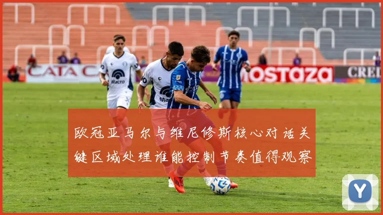 欧冠亚马尔与维尼修斯核心对话关键区域处理谁能控制节奏值得观察