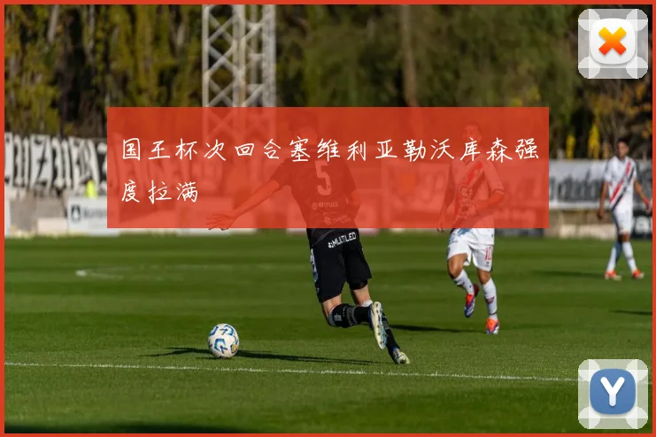 国王杯次回合塞维利亚勒沃库森强度拉满