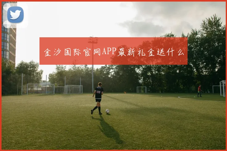 金沙国际官网APP最新礼金送什么