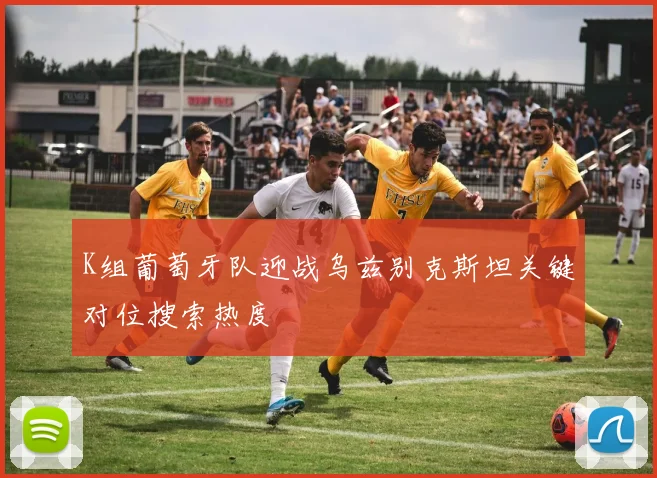 K组葡萄牙队迎战乌兹别克斯坦关键对位搜索热度