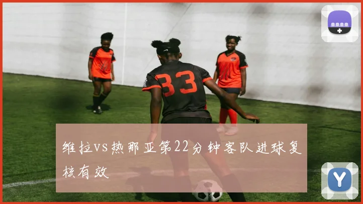 维拉vs热那亚第22分钟客队进球复核有效