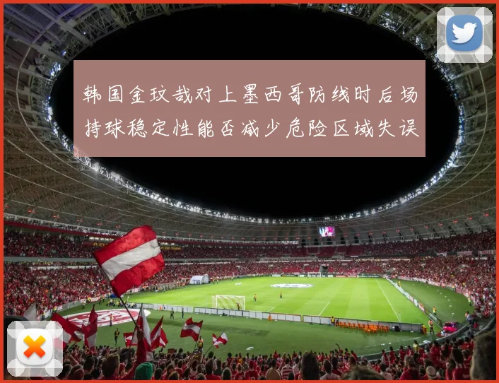 韩国金玟哉对上墨西哥防线时后场持球稳定性能否减少危险区域失误