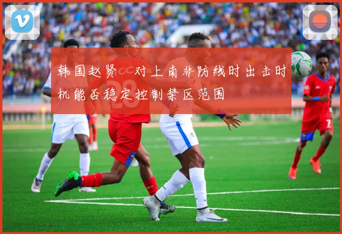 韩国赵贤祐对上南非防线时出击时机能否稳定控制禁区范围