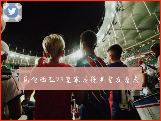 瓦伦西亚vs皇家马德里首发看点