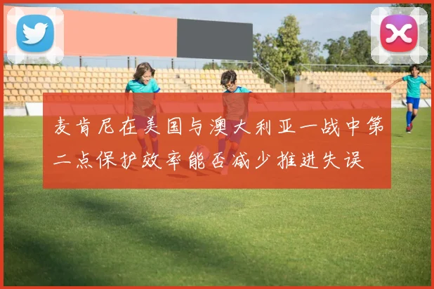 麦肯尼在美国与澳大利亚一战中第二点保护效率能否减少推进失误