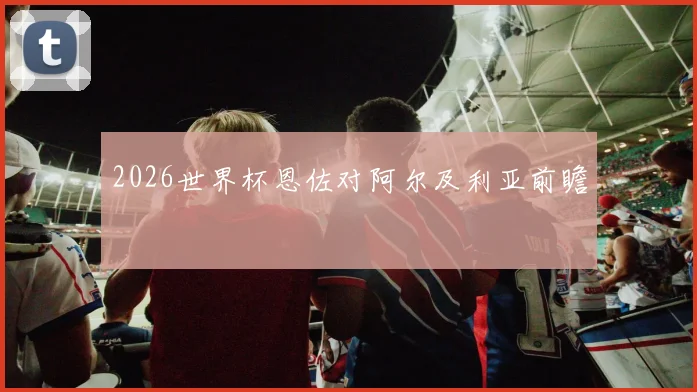 2026世界杯恩佐对阿尔及利亚前瞻